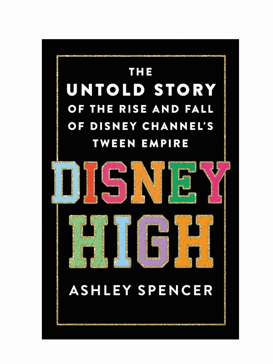 Disney High: The Untold Story of the Rise and Fall of Disney Channel's Tween Empire by Ashley Spencer